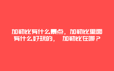 加勒比有什么景點，加勒比里面有什么好玩的， 加勒比在哪？