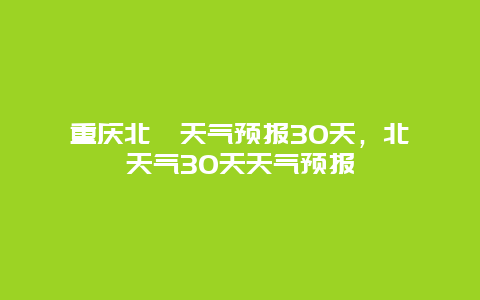 重慶北碚天氣預(yù)報30天，北碚天氣30天天氣預(yù)報