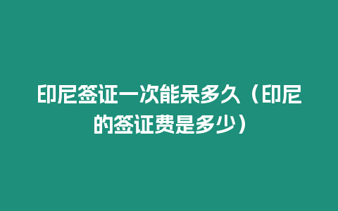 印尼簽證一次能呆多久（印尼的簽證費(fèi)是多少）