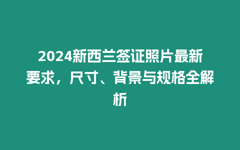 2024新西蘭簽證照片最新要求，尺寸、背景與規格全解析