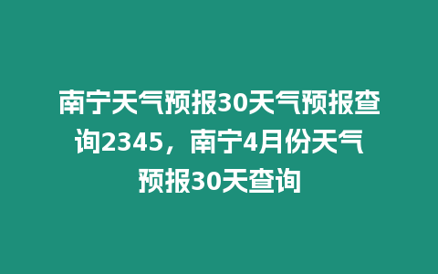 南寧天氣預報30天氣預報查詢2345，南寧4月份天氣預報30天查詢