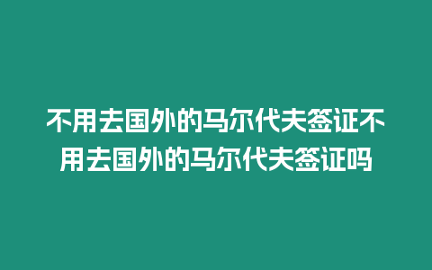 不用去國外的馬爾代夫簽證不用去國外的馬爾代夫簽證嗎