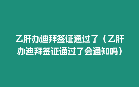 乙肝辦迪拜簽證通過了（乙肝辦迪拜簽證通過了會通知嗎）