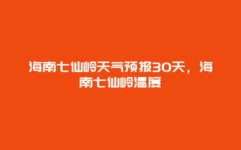 海南七仙嶺天氣預報30天，海南七仙嶺溫度