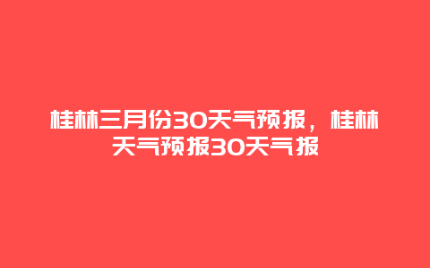 桂林三月份30天氣預報，桂林天氣預報30天氣報