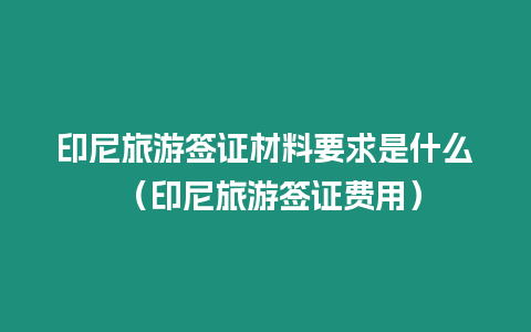 印尼旅游簽證材料要求是什么 （印尼旅游簽證費用）