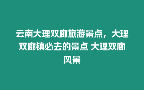 云南大理雙廊旅游景點，大理雙廊鎮必去的景點 大理雙廊風景