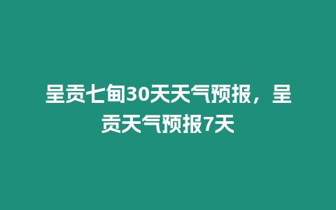 呈貢七甸30天天氣預報，呈貢天氣預報7天