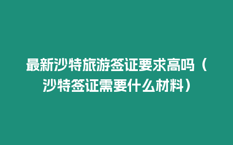 最新沙特旅游簽證要求高嗎（沙特簽證需要什么材料）