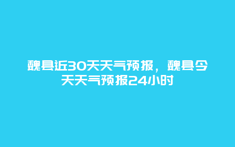 魏縣近30天天氣預(yù)報(bào)，魏縣今天天氣預(yù)報(bào)24小時(shí)