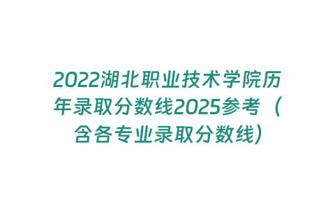 2022湖北職業(yè)技術(shù)學院歷年錄取分數(shù)線2025參考（含各專業(yè)錄取分數(shù)線）