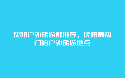 沈陽戶外旅游群推薦，沈陽最熱門的戶外旅游地點