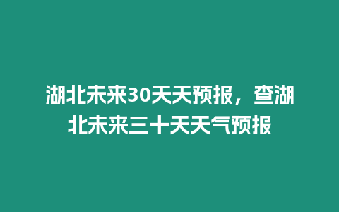 湖北未來30天天預報，查湖北未來三十天天氣預報