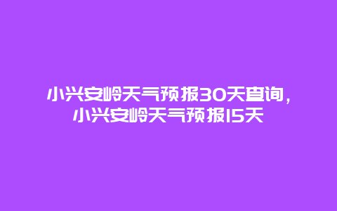 小興安嶺天氣預報30天查詢，小興安嶺天氣預報15天