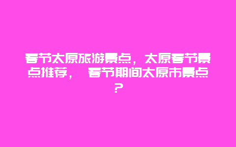 春節太原旅游景點，太原春節景點推薦， 春節期間太原市景點？