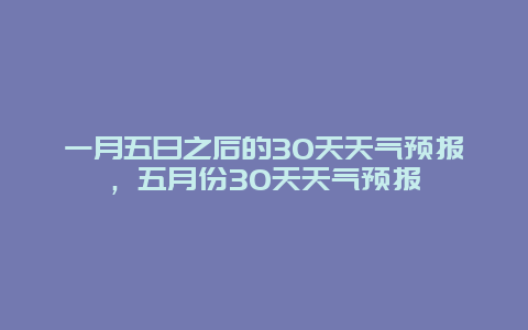 一月五日之后的30天天氣預報，五月份30天天氣預報