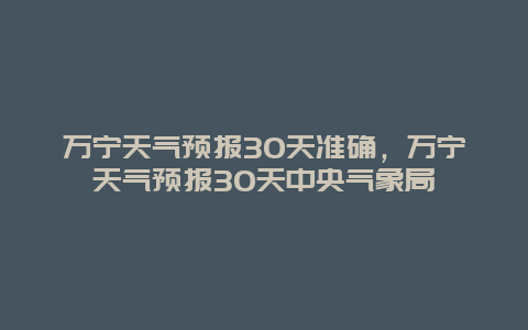 萬寧天氣預報30天準確，萬寧天氣預報30天中央氣象局