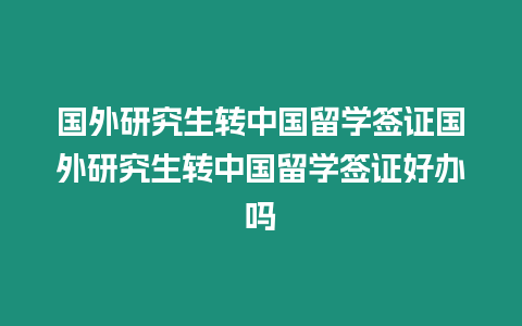 國外研究生轉中國留學簽證國外研究生轉中國留學簽證好辦嗎