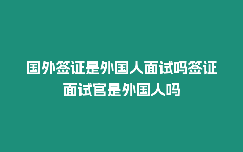 國外簽證是外國人面試嗎簽證面試官是外國人嗎