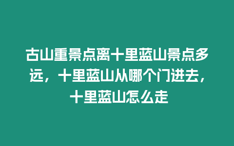 古山重景點離十里藍山景點多遠，十里藍山從哪個門進去， 十里藍山怎么走