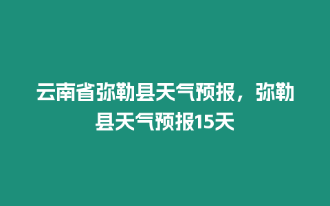 云南省彌勒縣天氣預報，彌勒縣天氣預報15天