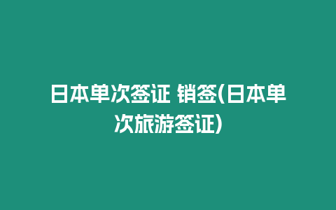 日本單次簽證 銷簽(日本單次旅游簽證)