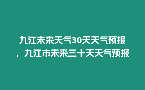 九江未來天氣30天天氣預報，九江市未來三十天天氣預報