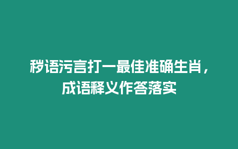 穢語污言打一最佳準確生肖，成語釋義作答落實