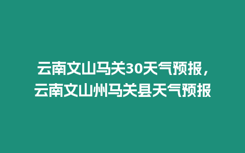 云南文山馬關30天氣預報，云南文山州馬關縣天氣預報