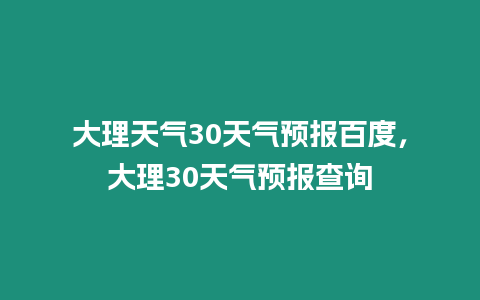 大理天氣30天氣預報百度，大理30天氣預報查詢