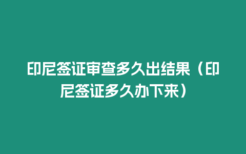 印尼簽證審查多久出結果（印尼簽證多久辦下來）