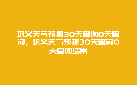 鞏義天氣預報30天查詢0天查詢，鞏義天氣預報30天查詢0天查詢結果