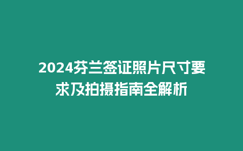 2024芬蘭簽證照片尺寸要求及拍攝指南全解析