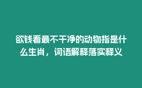 欲錢看最不干凈的動物指是什么生肖，詞語解釋落實釋義