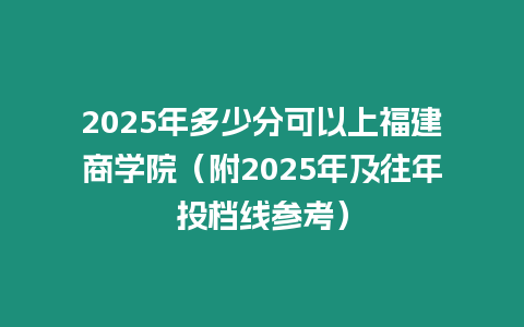 2025年多少分可以上福建商學院（附2025年及往年投檔線參考）