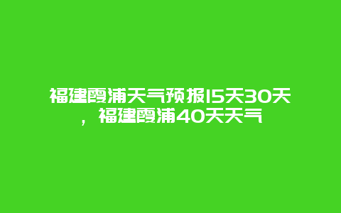 福建霞浦天氣預報15天30天，福建霞浦40天天氣