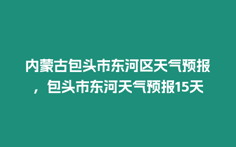 內蒙古包頭市東河區天氣預報，包頭市東河天氣預報15天