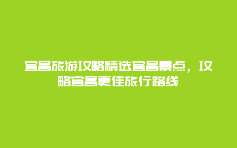 宜昌旅游攻略精選宜昌景點，攻略宜昌更佳旅行路線