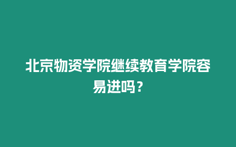 北京物資學(xué)院繼續(xù)教育學(xué)院容易進(jìn)嗎？