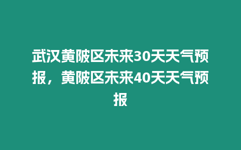 武漢黃陂區未來30天天氣預報，黃陂區未來40天天氣預報