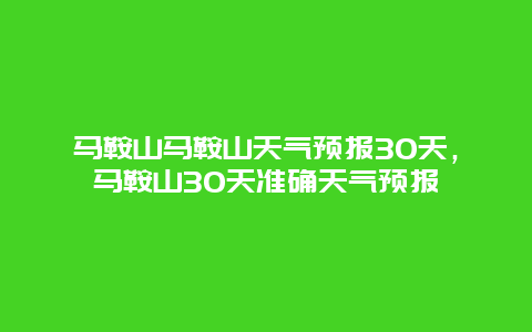 馬鞍山馬鞍山天氣預報30天，馬鞍山30天準確天氣預報