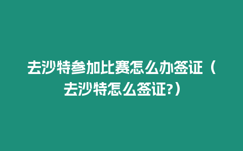 去沙特參加比賽怎么辦簽證（去沙特怎么簽證?）