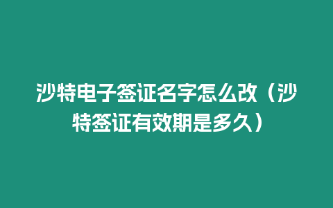 沙特電子簽證名字怎么改（沙特簽證有效期是多久）