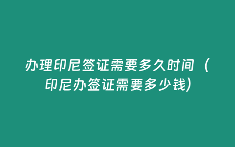 辦理印尼簽證需要多久時(shí)間（印尼辦簽證需要多少錢(qián)）