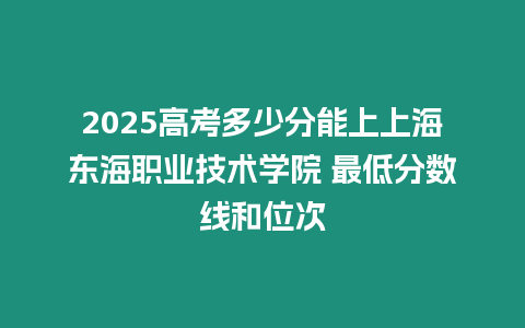 2025高考多少分能上上海東海職業(yè)技術(shù)學(xué)院 最低分?jǐn)?shù)線和位次