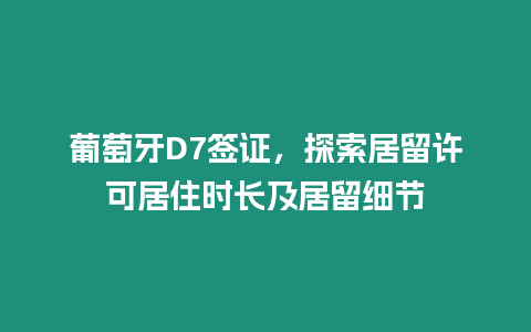 葡萄牙D7簽證，探索居留許可居住時(shí)長(zhǎng)及居留細(xì)節(jié)