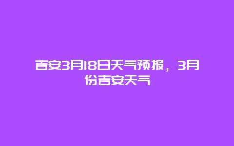 吉安3月18日天氣預(yù)報，3月份吉安天氣