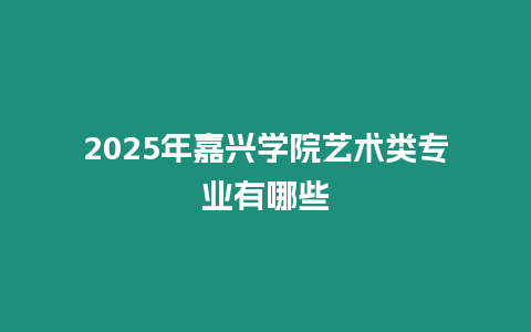 2025年嘉興學院藝術類專業有哪些