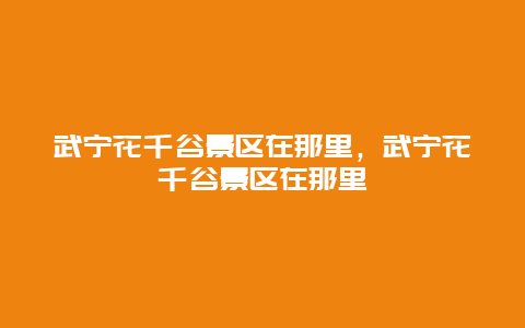 武寧花千谷景區在那里，武寧花千谷景區在那里