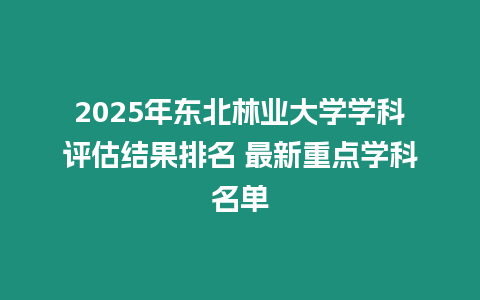 2025年東北林業大學學科評估結果排名 最新重點學科名單